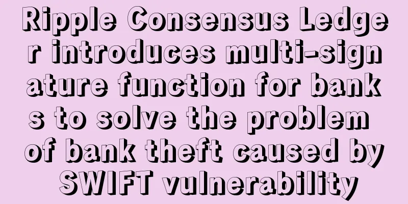 Ripple Consensus Ledger introduces multi-signature function for banks to solve the problem of bank theft caused by SWIFT vulnerability