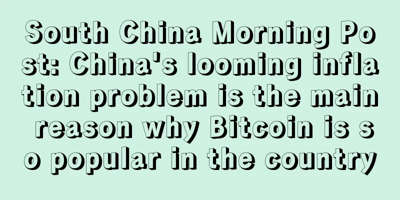 South China Morning Post: China's looming inflation problem is the main reason why Bitcoin is so popular in the country
