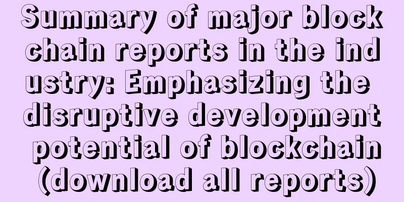 Summary of major blockchain reports in the industry: Emphasizing the disruptive development potential of blockchain (download all reports)