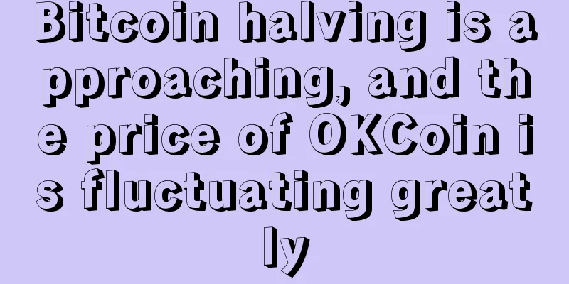 Bitcoin halving is approaching, and the price of OKCoin is fluctuating greatly