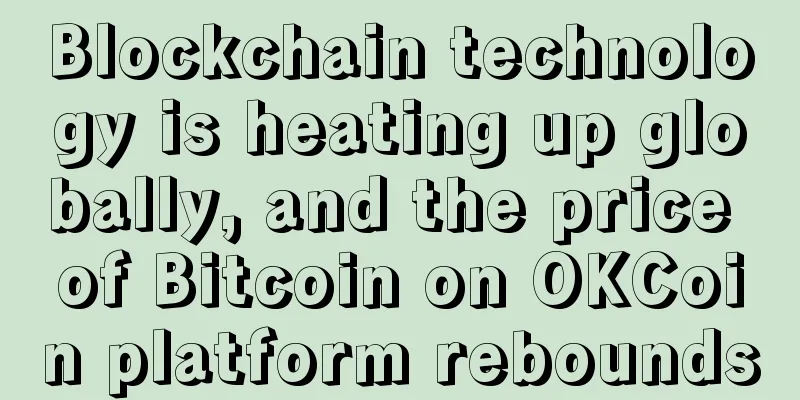 Blockchain technology is heating up globally, and the price of Bitcoin on OKCoin platform rebounds