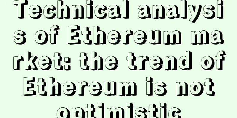 Technical analysis of Ethereum market: the trend of Ethereum is not optimistic