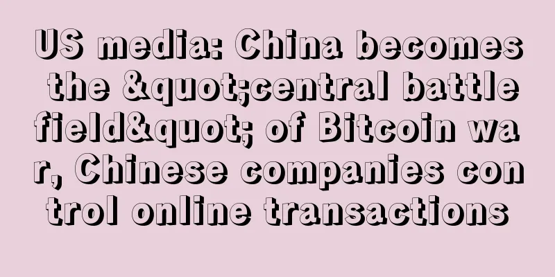US media: China becomes the "central battlefield" of Bitcoin war, Chinese companies control online transactions