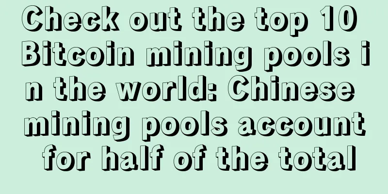 Check out the top 10 Bitcoin mining pools in the world: Chinese mining pools account for half of the total