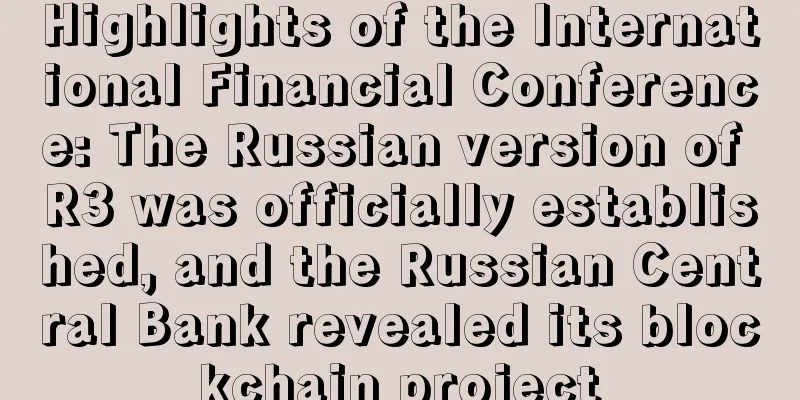 Highlights of the International Financial Conference: The Russian version of R3 was officially established, and the Russian Central Bank revealed its blockchain project