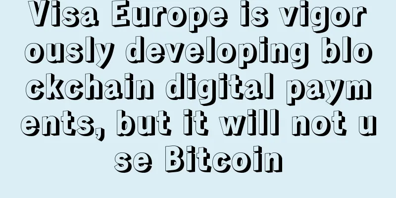 Visa Europe is vigorously developing blockchain digital payments, but it will not use Bitcoin