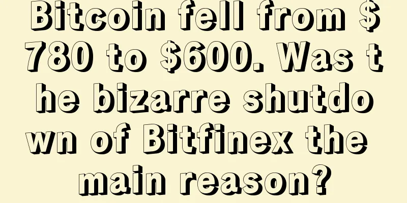 Bitcoin fell from $780 to $600. Was the bizarre shutdown of Bitfinex the main reason?