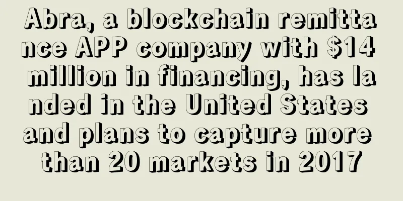 Abra, a blockchain remittance APP company with $14 million in financing, has landed in the United States and plans to capture more than 20 markets in 2017