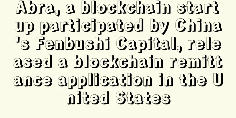 Abra, a blockchain startup participated by China's Fenbushi Capital, released a blockchain remittance application in the United States