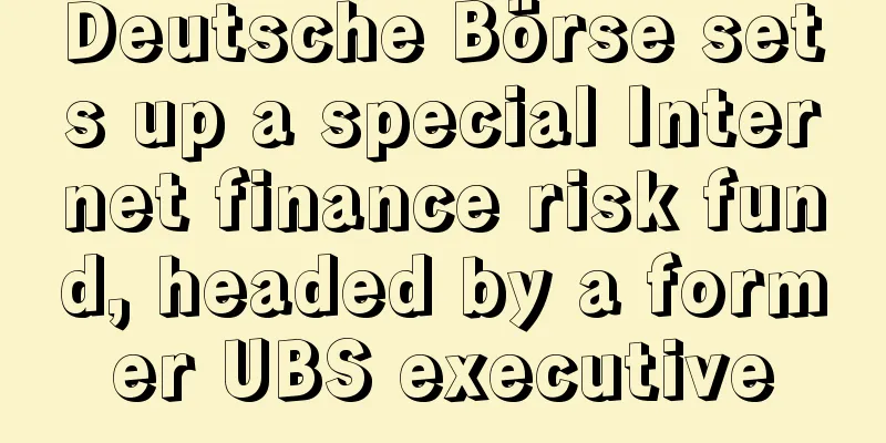 Deutsche Börse sets up a special Internet finance risk fund, headed by a former UBS executive