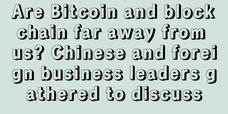 Are Bitcoin and blockchain far away from us? Chinese and foreign business leaders gathered to discuss