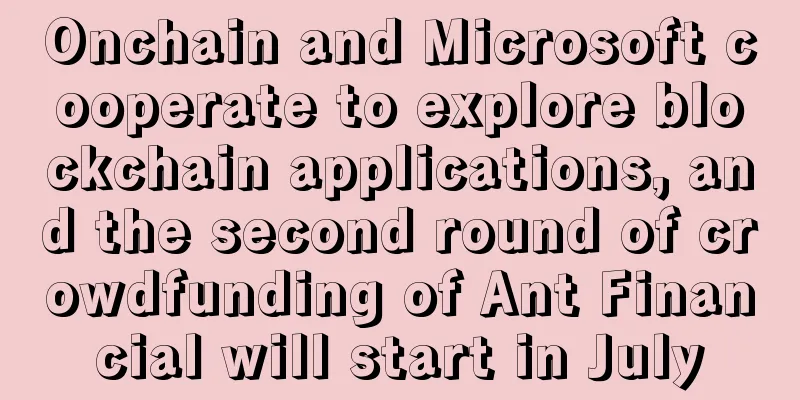 Onchain and Microsoft cooperate to explore blockchain applications, and the second round of crowdfunding of Ant Financial will start in July