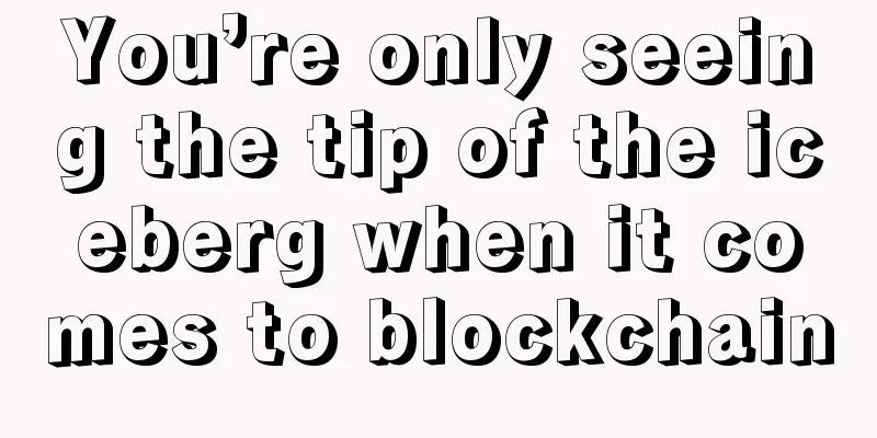 You’re only seeing the tip of the iceberg when it comes to blockchain