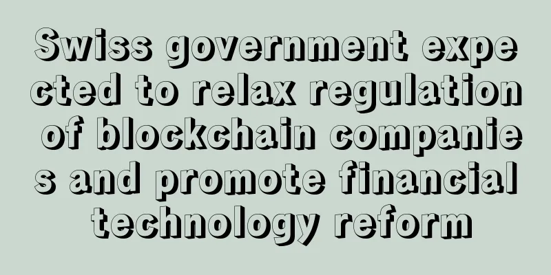 Swiss government expected to relax regulation of blockchain companies and promote financial technology reform