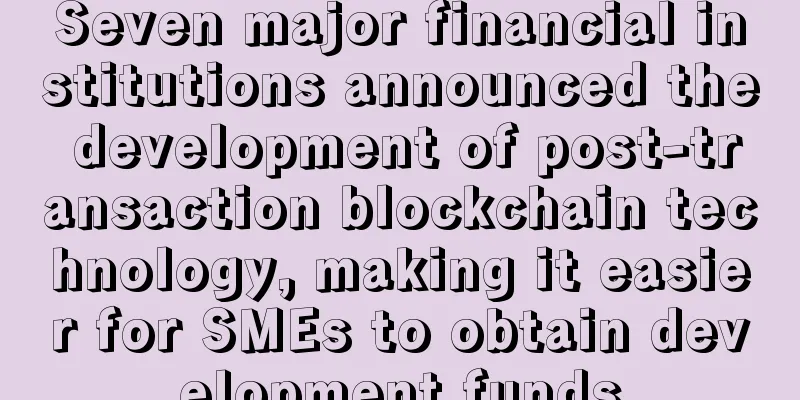 Seven major financial institutions announced the development of post-transaction blockchain technology, making it easier for SMEs to obtain development funds