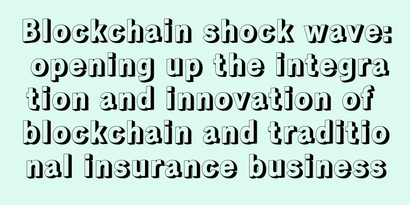 Blockchain shock wave: opening up the integration and innovation of blockchain and traditional insurance business