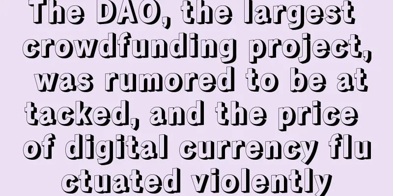 The DAO, the largest crowdfunding project, was rumored to be attacked, and the price of digital currency fluctuated violently