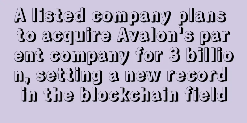 A listed company plans to acquire Avalon's parent company for 3 billion, setting a new record in the blockchain field