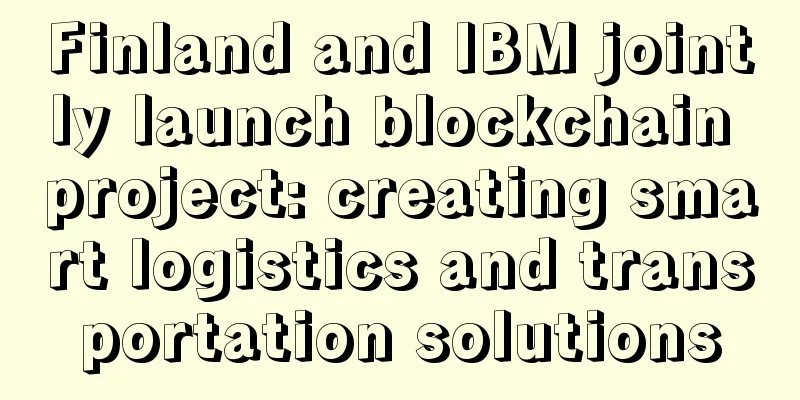 Finland and IBM jointly launch blockchain project: creating smart logistics and transportation solutions