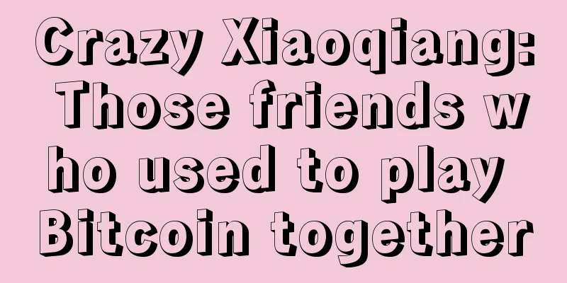 Crazy Xiaoqiang: Those friends who used to play Bitcoin together