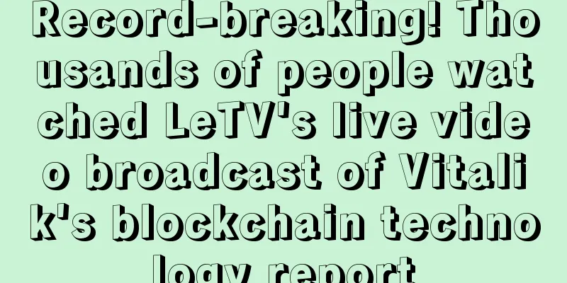 Record-breaking! Thousands of people watched LeTV's live video broadcast of Vitalik's blockchain technology report