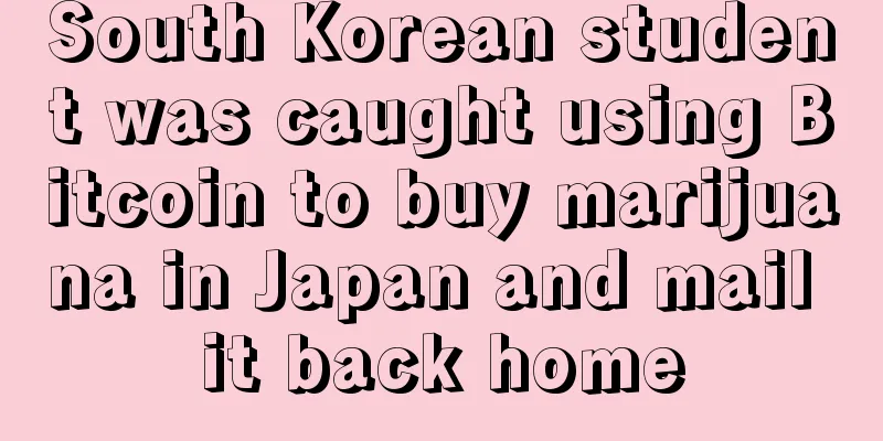 South Korean student was caught using Bitcoin to buy marijuana in Japan and mail it back home