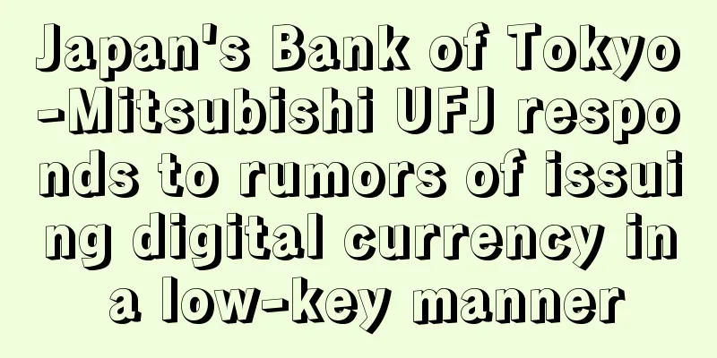 Japan's Bank of Tokyo-Mitsubishi UFJ responds to rumors of issuing digital currency in a low-key manner