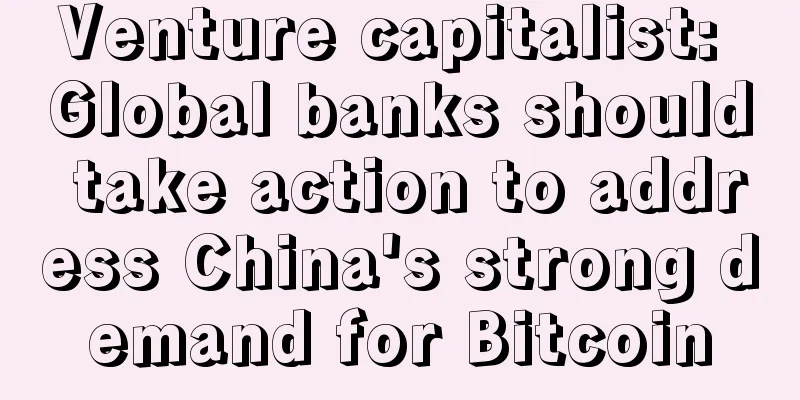 Venture capitalist: Global banks should take action to address China's strong demand for Bitcoin