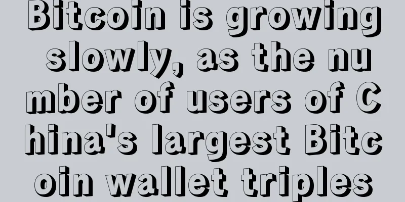 Bitcoin is growing slowly, as the number of users of China's largest Bitcoin wallet triples