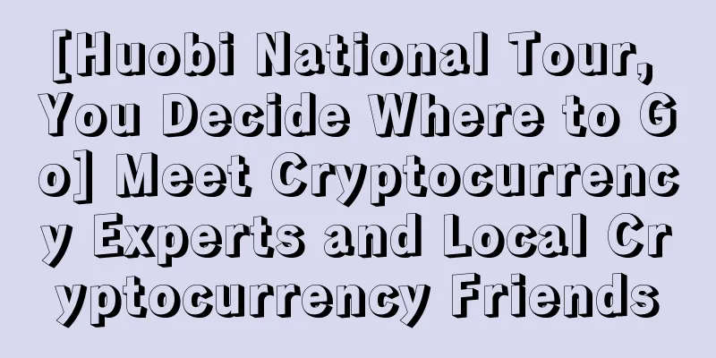 [Huobi National Tour, You Decide Where to Go] Meet Cryptocurrency Experts and Local Cryptocurrency Friends