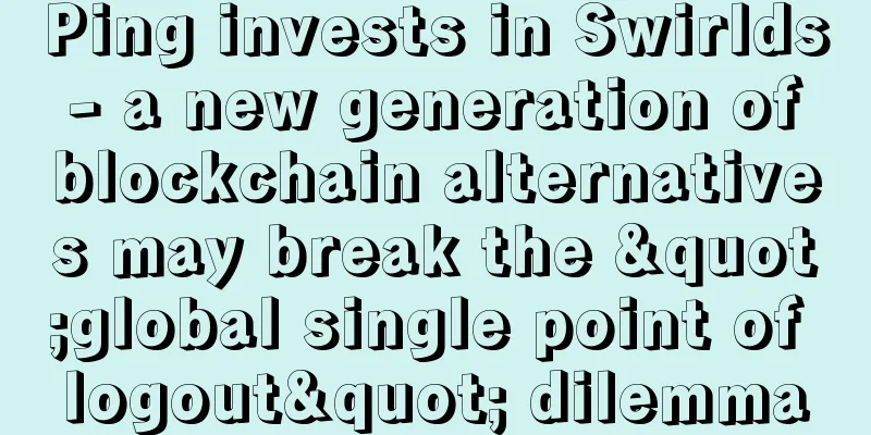 Ping invests in Swirlds - a new generation of blockchain alternatives may break the "global single point of logout" dilemma