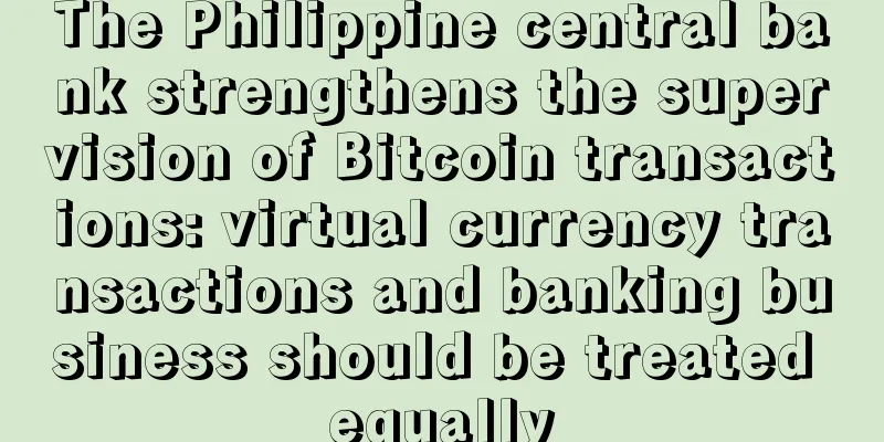 The Philippine central bank strengthens the supervision of Bitcoin transactions: virtual currency transactions and banking business should be treated equally