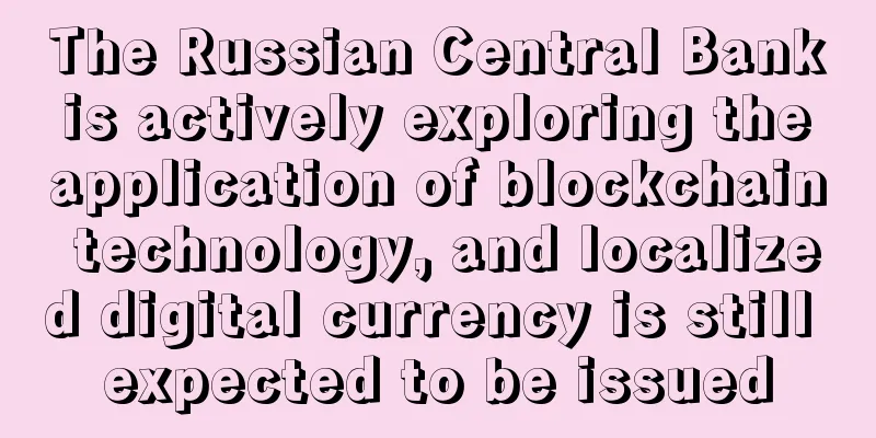 The Russian Central Bank is actively exploring the application of blockchain technology, and localized digital currency is still expected to be issued