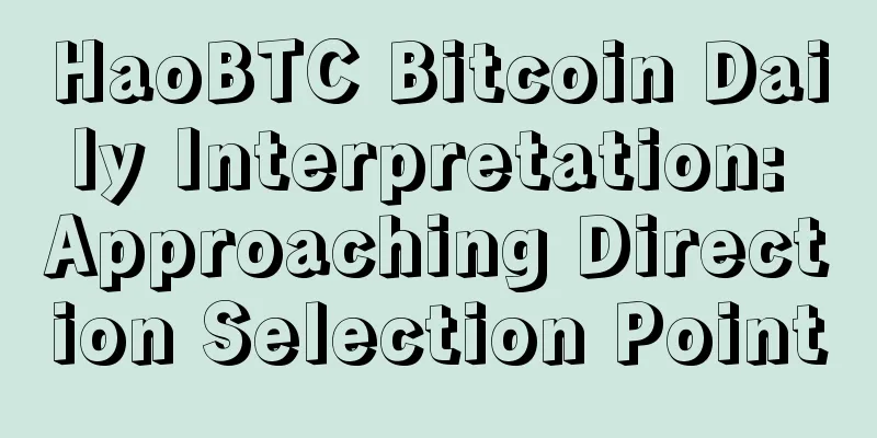 HaoBTC Bitcoin Daily Interpretation: Approaching Direction Selection Point