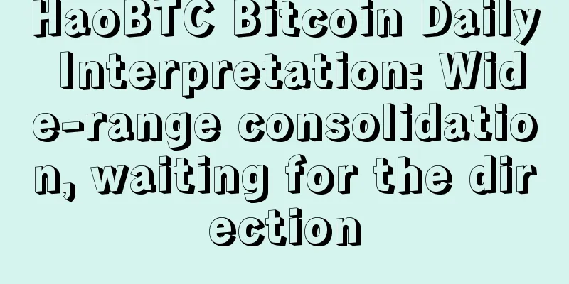 HaoBTC Bitcoin Daily Interpretation: Wide-range consolidation, waiting for the direction