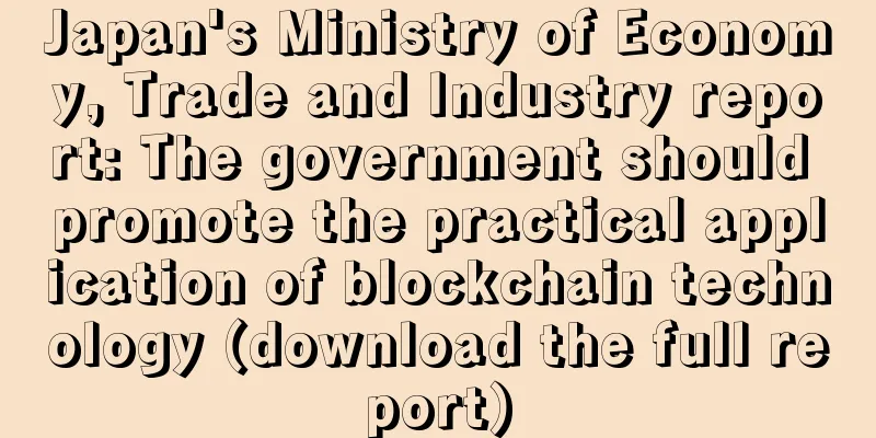 Japan's Ministry of Economy, Trade and Industry report: The government should promote the practical application of blockchain technology (download the full report)