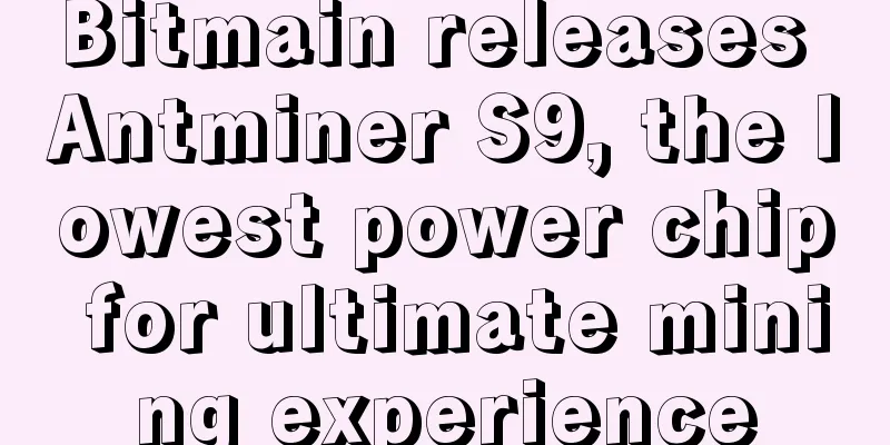 Bitmain releases Antminer S9, the lowest power chip for ultimate mining experience