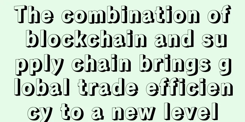 The combination of blockchain and supply chain brings global trade efficiency to a new level