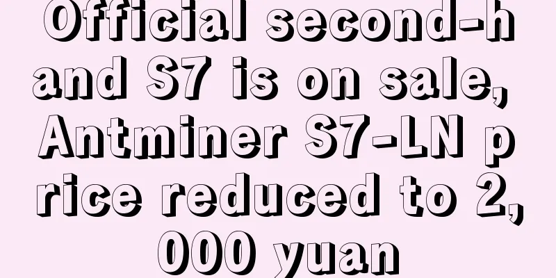 Official second-hand S7 is on sale, Antminer S7-LN price reduced to 2,000 yuan