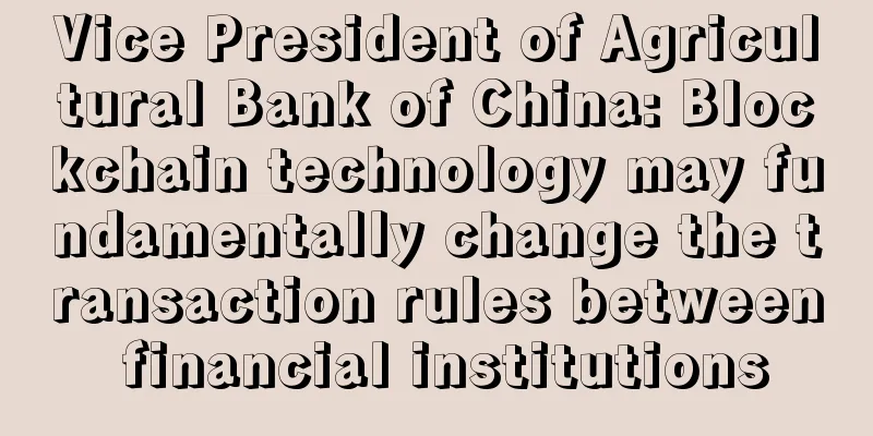 Vice President of Agricultural Bank of China: Blockchain technology may fundamentally change the transaction rules between financial institutions
