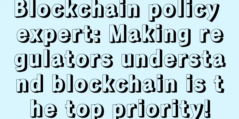 Blockchain policy expert: Making regulators understand blockchain is the top priority!