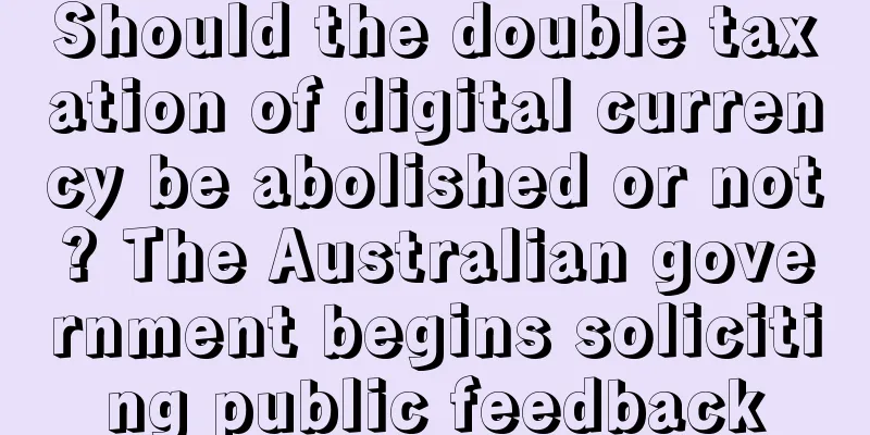 Should the double taxation of digital currency be abolished or not? The Australian government begins soliciting public feedback