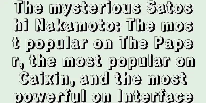 The mysterious Satoshi Nakamoto: The most popular on The Paper, the most popular on Caixin, and the most powerful on Interface