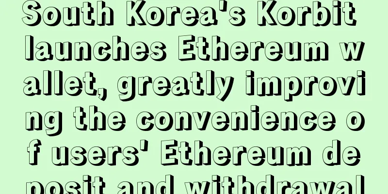 South Korea's Korbit launches Ethereum wallet, greatly improving the convenience of users' Ethereum deposit and withdrawal
