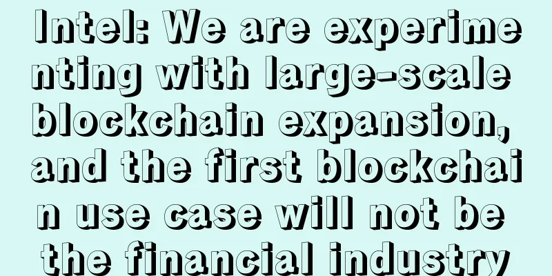 Intel: We are experimenting with large-scale blockchain expansion, and the first blockchain use case will not be the financial industry