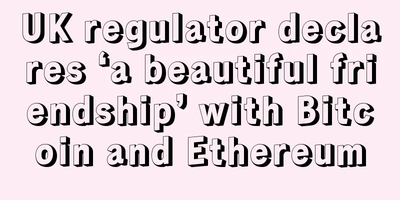 UK regulator declares ‘a beautiful friendship’ with Bitcoin and Ethereum