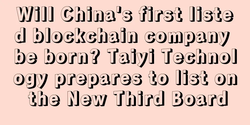 Will China's first listed blockchain company be born? Taiyi Technology prepares to list on the New Third Board