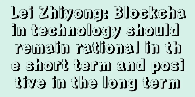 Lei Zhiyong: Blockchain technology should remain rational in the short term and positive in the long term