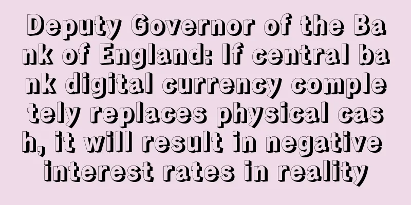Deputy Governor of the Bank of England: If central bank digital currency completely replaces physical cash, it will result in negative interest rates in reality