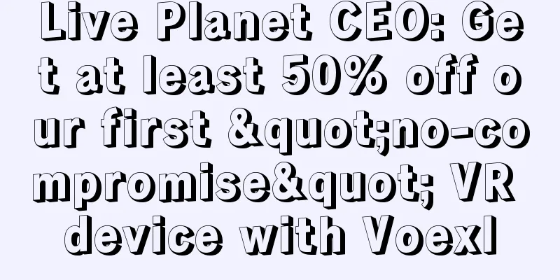 Live Planet CEO: Get at least 50% off our first "no-compromise" VR device with Voexl